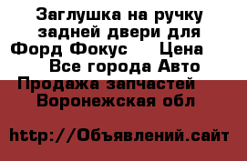 Заглушка на ручку задней двери для Форд Фокус 2 › Цена ­ 200 - Все города Авто » Продажа запчастей   . Воронежская обл.